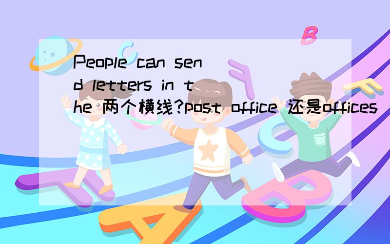 People can send letters in the 两个横线?post office 还是offices