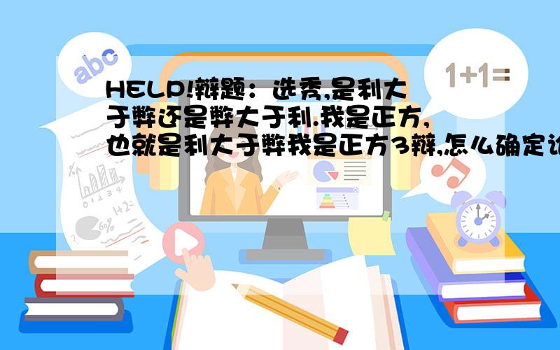 HELP!辩题：选秀,是利大于弊还是弊大于利.我是正方,也就是利大于弊我是正方3辩,怎么确定论点呢,有高手能教教我吗?