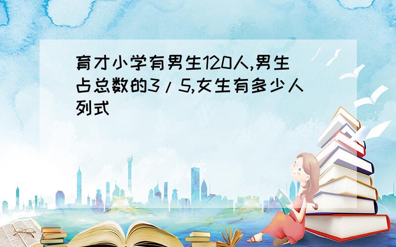 育才小学有男生120人,男生占总数的3/5,女生有多少人列式