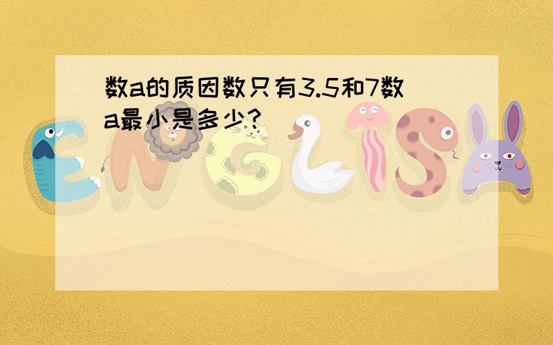 数a的质因数只有3.5和7数a最小是多少?