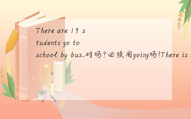 There are 19 students go to school by bus.对吗?必须用going吗!There is a dog sleeping under a tree.绝对要用doing.可这个句子不是现在进行时,也不是将来时啊!