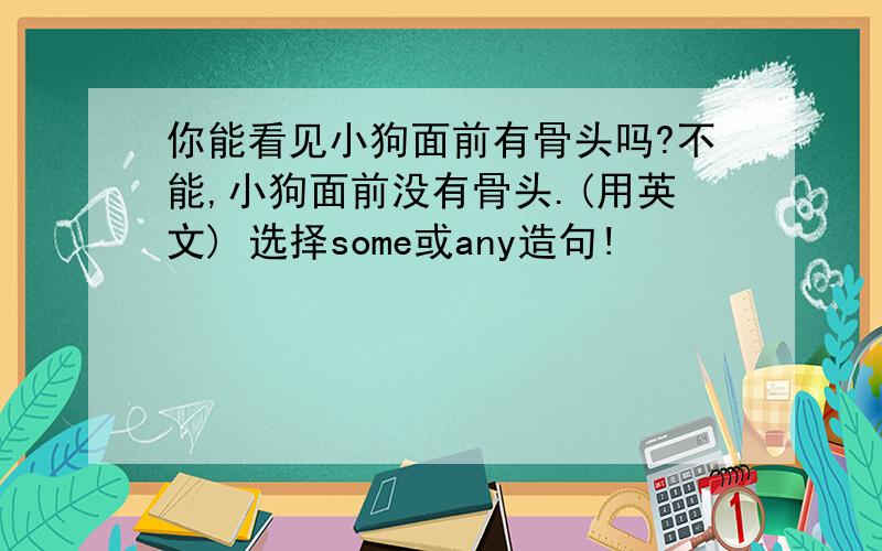 你能看见小狗面前有骨头吗?不能,小狗面前没有骨头.(用英文) 选择some或any造句!