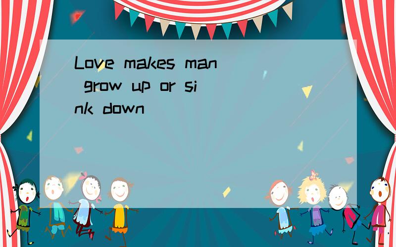 Love makes man grow up or sink down