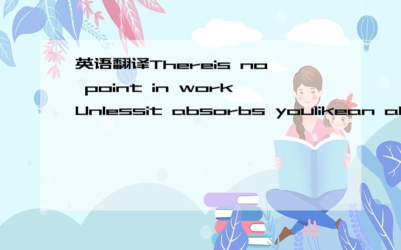 英语翻译Thereis no point in workUnlessit absorbs youlikean absorbing game.Ifit doesn’t absorb youifit’s never any fundon’tdo it.Whena man goes out into his workheis alive like a tree in spring,heis living,not merely working.Whenthe Hindus w