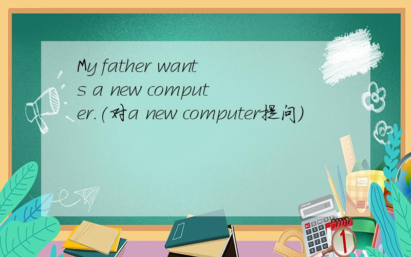 My father wants a new computer.(对a new computer提问）