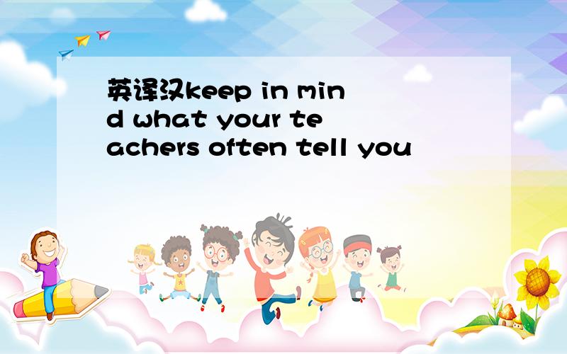 英译汉keep in mind what your teachers often tell you