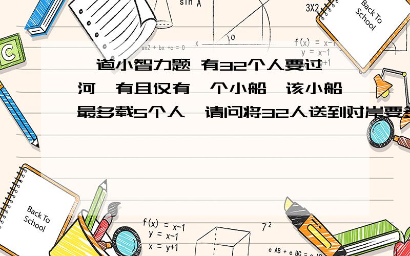 一道小智力题 有32个人要过河,有且仅有一个小船,该小船最多载5个人,请问将32人送到对岸要多少次?希,参与,分析!最少要多少次?