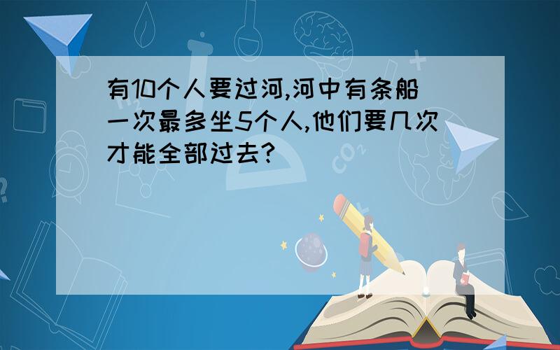 有10个人要过河,河中有条船一次最多坐5个人,他们要几次才能全部过去?