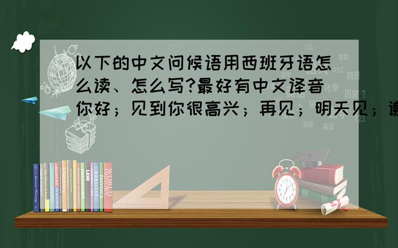 以下的中文问候语用西班牙语怎么读、怎么写?最好有中文译音你好；见到你很高兴；再见；明天见；谢谢；不用谢；OK；什么；早上好；下午好；晚上好；干杯；对不起；非常感谢；我叫…