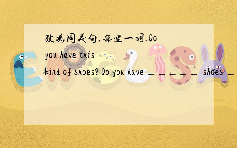 改为同义句,每空一词.Do you have this kind of shoes?Do you have _____ shoes _____ these?