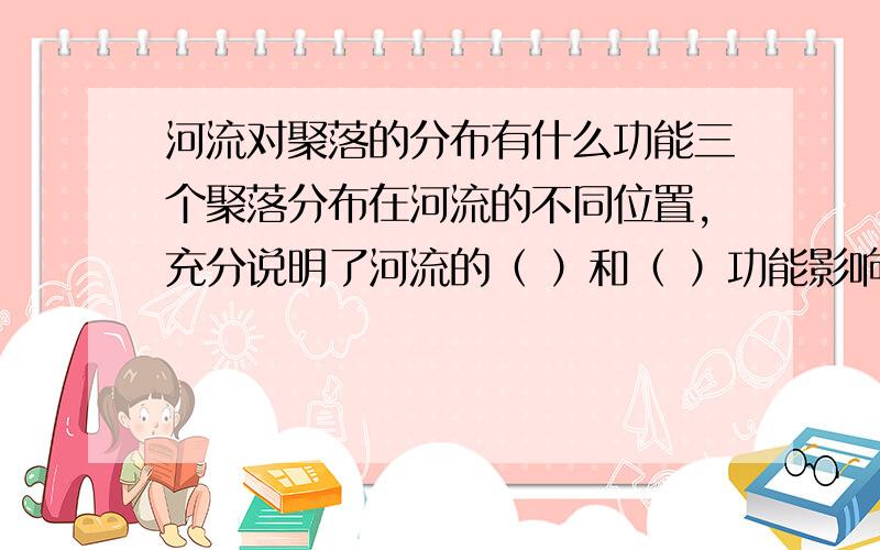 河流对聚落的分布有什么功能三个聚落分布在河流的不同位置，充分说明了河流的（ ）和（ ）功能影响了三个聚落的分布。