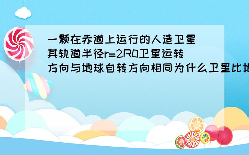 一颗在赤道上运行的人造卫星 其轨道半径r=2R0卫星运转方向与地球自转方向相同为什么卫星比地球多走2π 求详解,thxRo是地球直径 为什么卫星再次经过同一地点时 比地球多走2π？