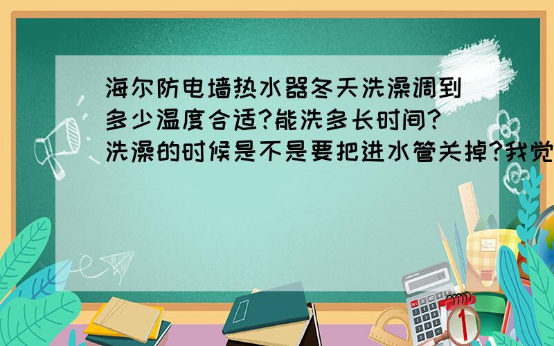 海尔防电墙热水器冬天洗澡调到多少温度合适?能洗多长时间?洗澡的时候是不是要把进水管关掉?我觉得每次洗15-20分钟水就凉了,是不是要把进水管关掉?