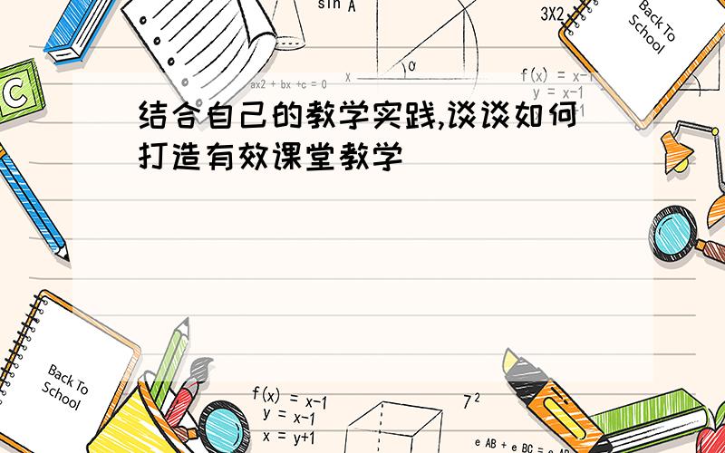 结合自己的教学实践,谈谈如何打造有效课堂教学