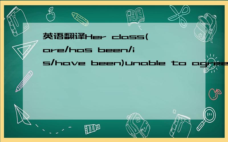 英语翻译Her class(are/has been/is/have been)unable to agree on a monitor so far.