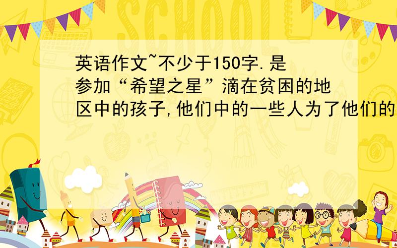 英语作文~不少于150字.是参加“希望之星”滴在贫困的地区中的孩子,他们中的一些人为了他们的家庭而不能去上学.我们能做什么来帮助他们.要求：1.写一篇关于帮助贫困地区孩子的作文.可