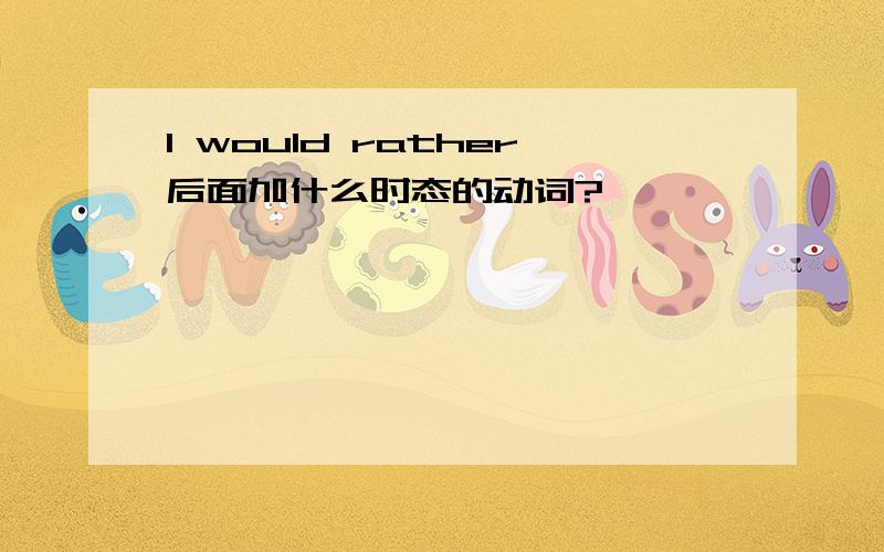 I would rather后面加什么时态的动词?