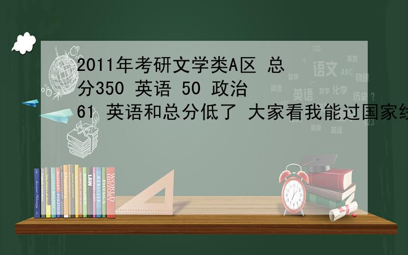 2011年考研文学类A区 总分350 英语 50 政治 61 英语和总分低了 大家看我能过国家线吗 ?