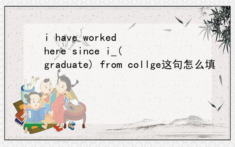 i have worked here since i_(graduate) from collge这句怎么填