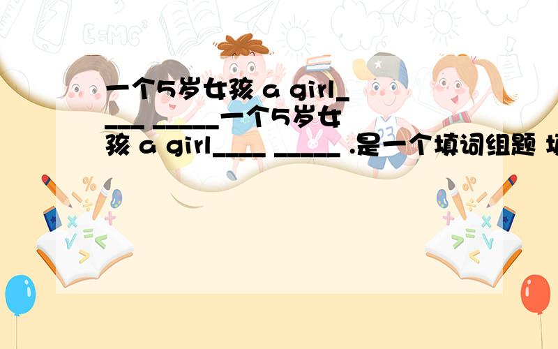 一个5岁女孩 a girl____ _____一个5岁女孩 a girl____ _____ .是一个填词组题 填两个单词