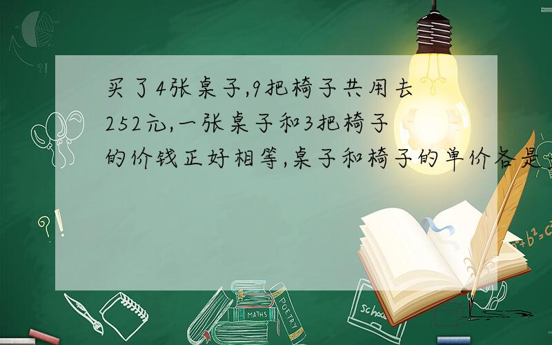 买了4张桌子,9把椅子共用去252元,一张桌子和3把椅子的价钱正好相等,桌子和椅子的单价各是多少元?