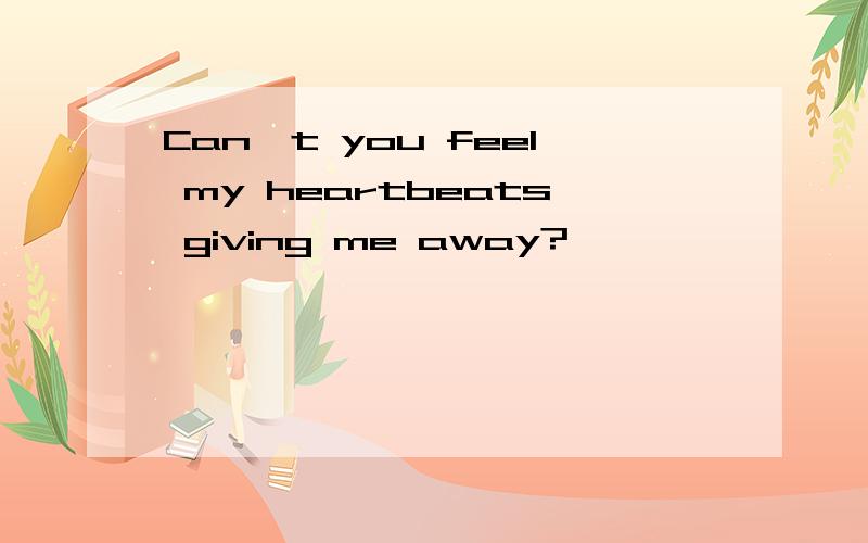 Can't you feel my heartbeats giving me away?