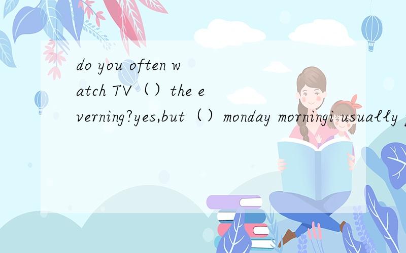 do you often watch TV（）the everning?yes,but（）monday morningi usually play chess with my father.A.in,on B.on,on C.in,in D.on,in 说明理由!