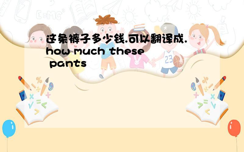 这条裤子多少钱.可以翻译成.how much these pants