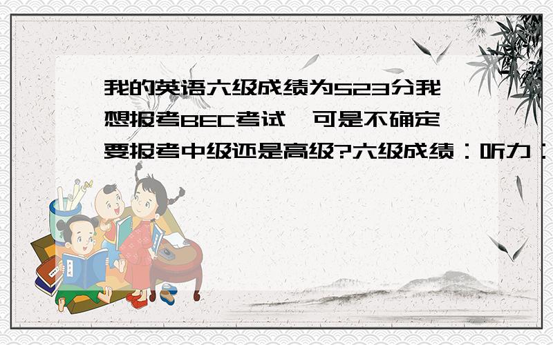 我的英语六级成绩为523分我想报考BEC考试,可是不确定要报考中级还是高级?六级成绩：听力：160分 阅读：综合：42分 写作：106分