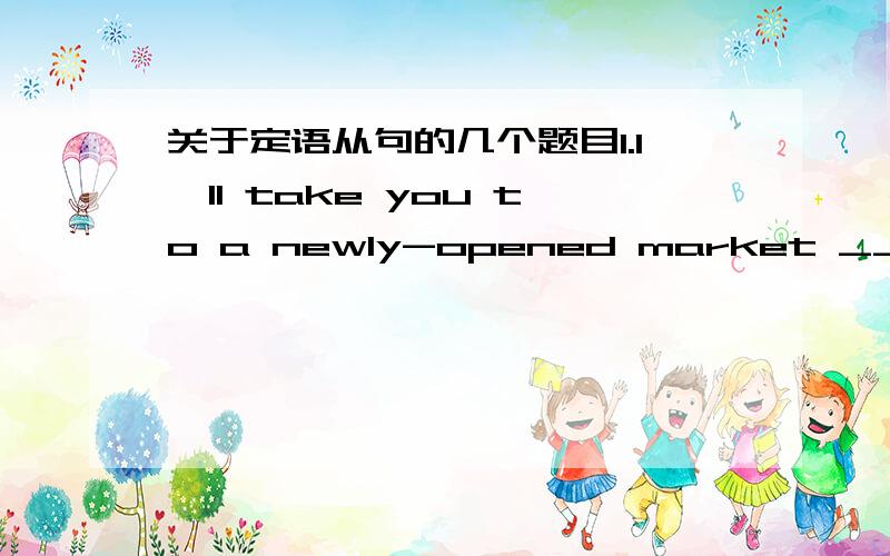 关于定语从句的几个题目1.I'll take you to a newly-opened market ______ you may get all that you need.A.which B where C in which D where2.Mr John said Suzhou was the first city ______ he had visited in China.A that B where C which D what3.Th