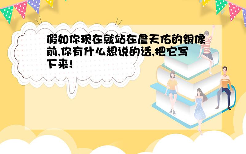 假如你现在就站在詹天佑的铜像前,你有什么想说的话,把它写下来!