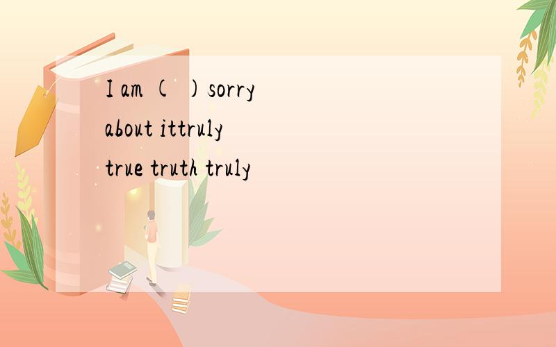 I am ( )sorry about ittruly true truth truly