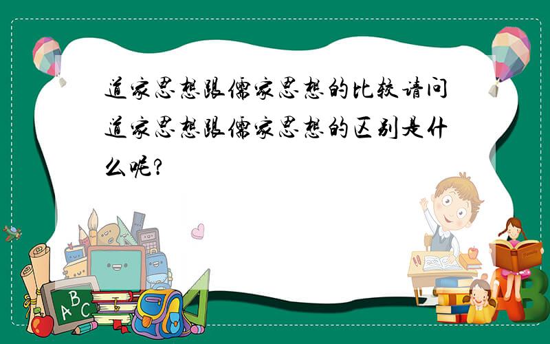 道家思想跟儒家思想的比较请问道家思想跟儒家思想的区别是什么呢?