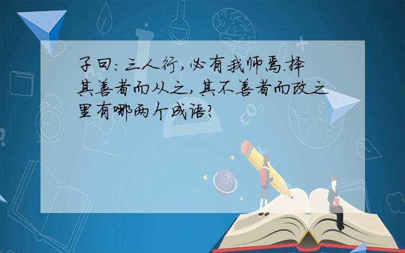 子曰：三人行,必有我师焉.择其善者而从之,其不善者而改之里有哪两个成语?