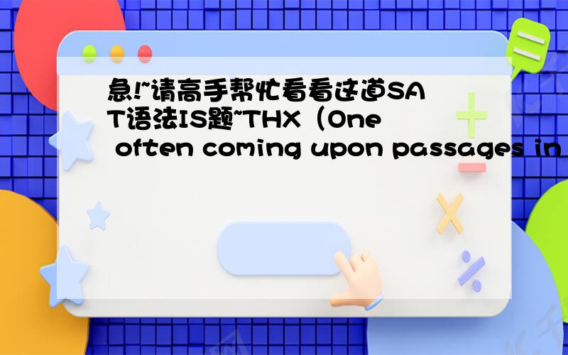 急!~请高手帮忙看看这道SAT语法IS题~THX（One often coming upon passages in letters often that are ）memorable for their thought or their form, or both.A. one often coming upon passages in letters often that areB. one often comes upon pas