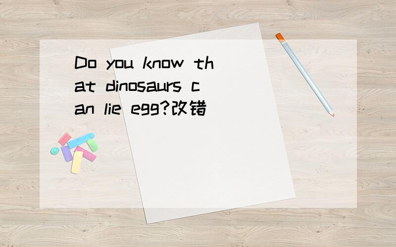 Do you know that dinosaurs can lie egg?改错