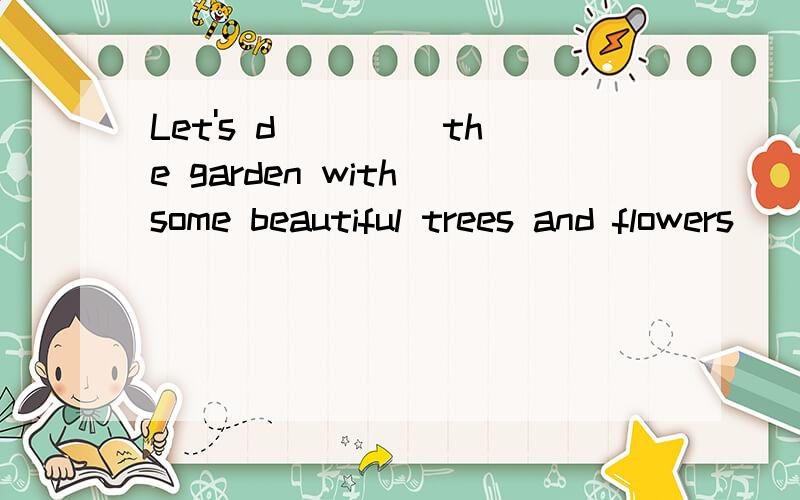 Let's d____ the garden with some beautiful trees and flowers