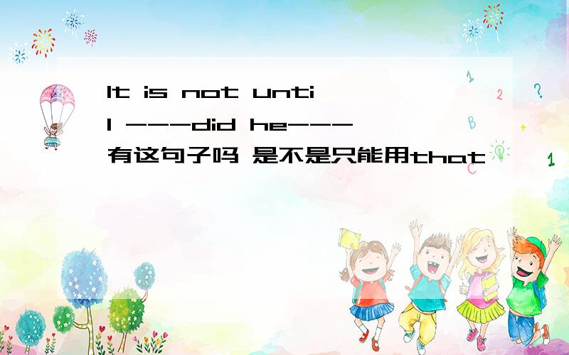 It is not until ---did he---有这句子吗 是不是只能用that