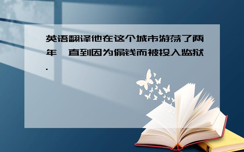 英语翻译他在这个城市游荡了两年,直到因为偷钱而被投入监狱.