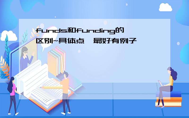 funds和funding的区别~具体点,最好有例子,