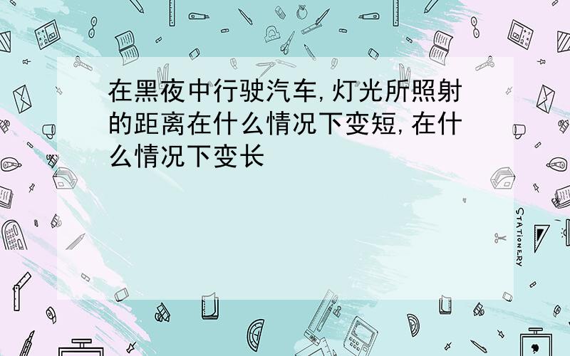 在黑夜中行驶汽车,灯光所照射的距离在什么情况下变短,在什么情况下变长