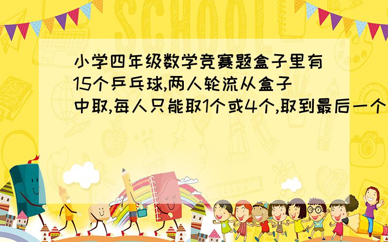 小学四年级数学竞赛题盒子里有15个乒乓球,两人轮流从盒子中取,每人只能取1个或4个,取到最后一个的人获胜,如果让你先取,为了确保获胜,你第一次会取几个?接下来你会怎样取?