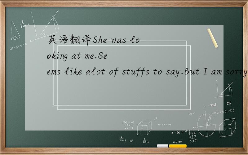 英语翻译She was looking at me.Seems like alot of stuffs to say.But I am sorry for what I said cause I did have a women at the time.So baby don't cry.I always be yourside.Even though I stay with her but my heart is in the wind.If you know is not t