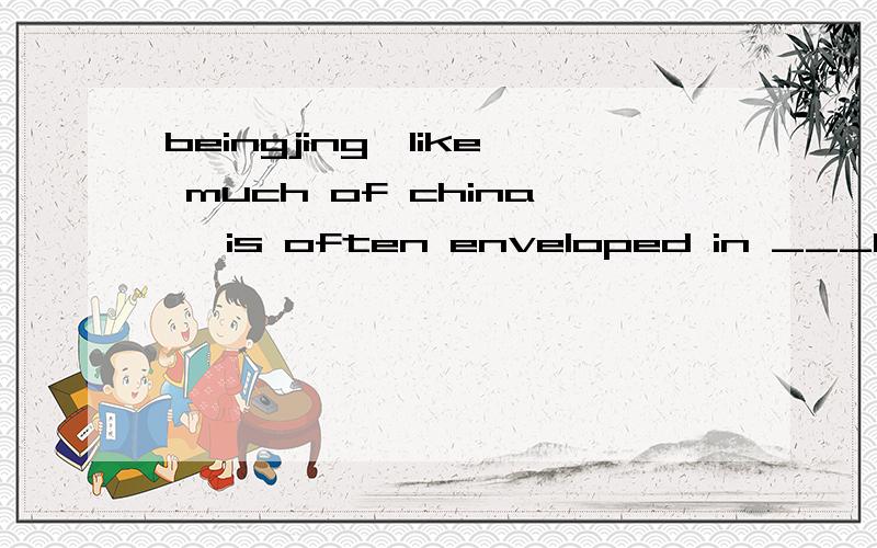 beingjing,like much of china ,is often enveloped in ___local citizens call 