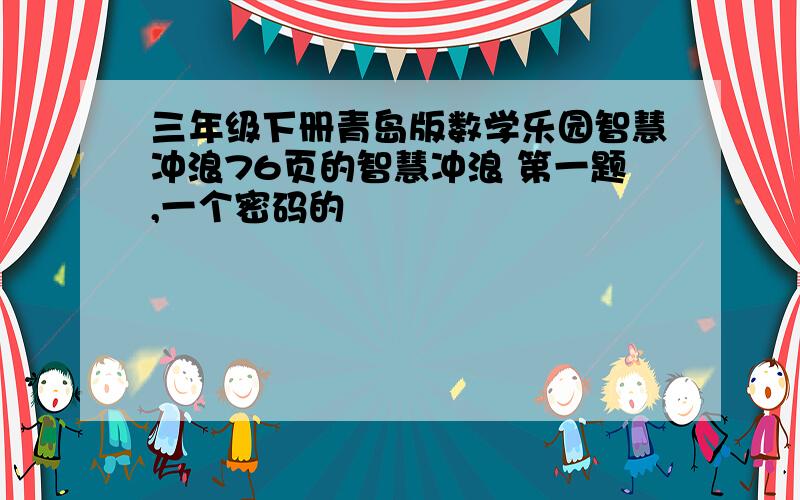 三年级下册青岛版数学乐园智慧冲浪76页的智慧冲浪 第一题,一个密码的