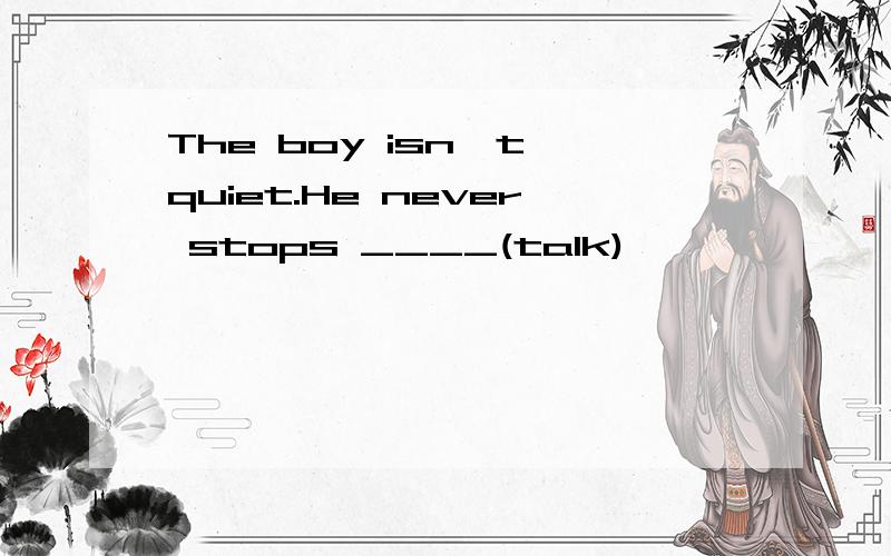 The boy isn't quiet.He never stops ____(talk)