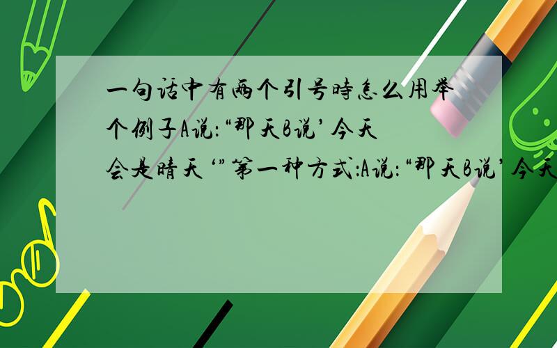 一句话中有两个引号时怎么用举个例子A说：“那天B说’今天会是晴天‘”第一种方式：A说：“那天B说’今天会是晴天.‘”也即是单引号与双引号之间不相隔第二种方式：A说：“那天B说’