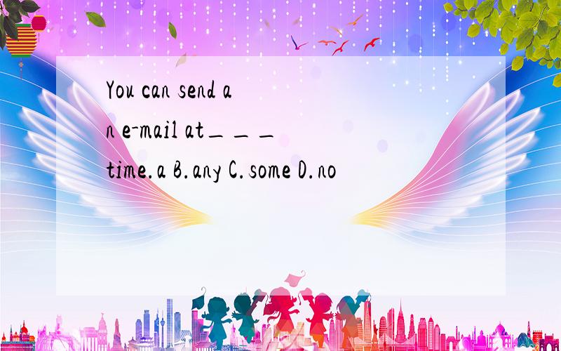 You can send an e-mail at___time.a B.any C.some D.no