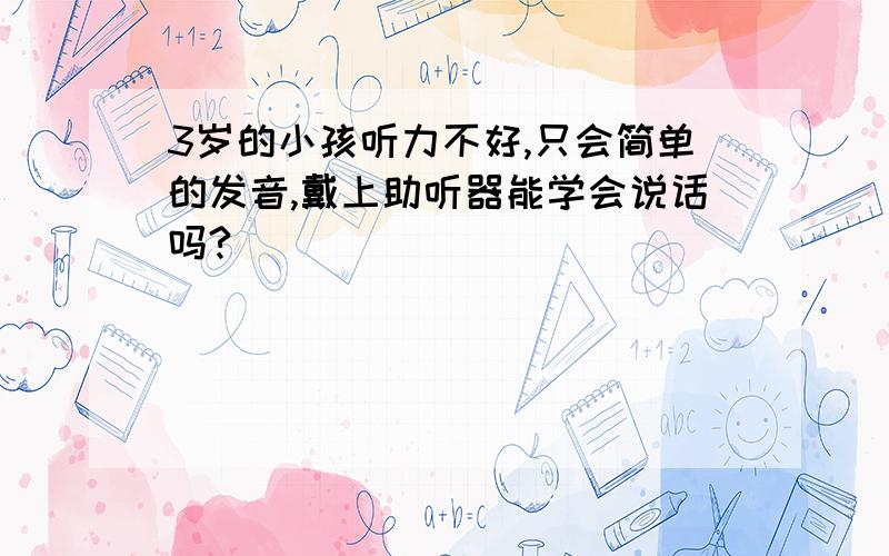 3岁的小孩听力不好,只会简单的发音,戴上助听器能学会说话吗?