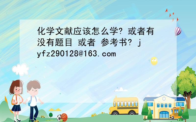 化学文献应该怎么学? 或者有没有题目 或者 参考书? jyfz290128@163.com